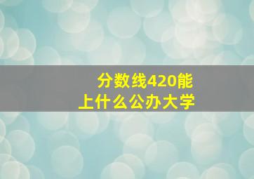 分数线420能上什么公办大学