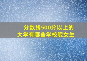 分数线500分以上的大学有哪些学校呢女生