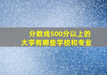 分数线500分以上的大学有哪些学校和专业