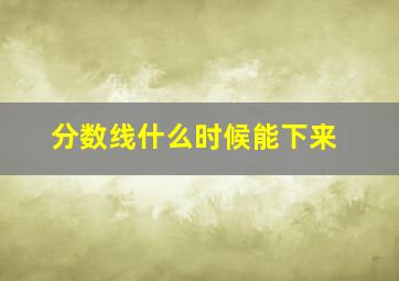 分数线什么时候能下来