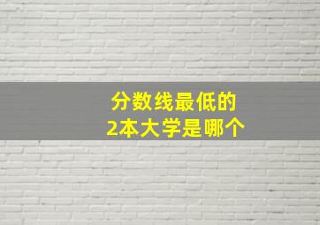 分数线最低的2本大学是哪个