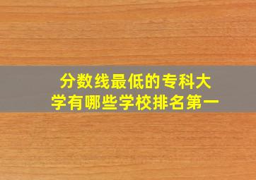 分数线最低的专科大学有哪些学校排名第一