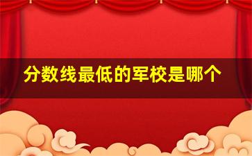 分数线最低的军校是哪个