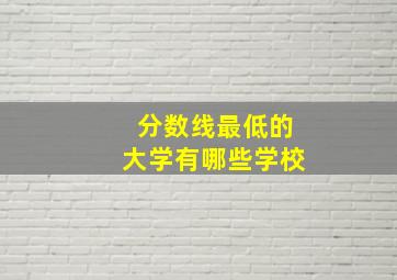 分数线最低的大学有哪些学校