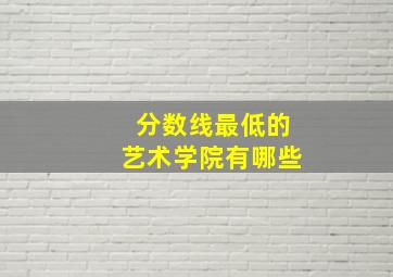 分数线最低的艺术学院有哪些