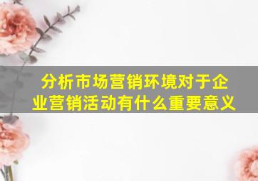 分析市场营销环境对于企业营销活动有什么重要意义