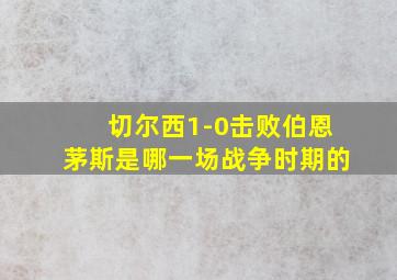 切尔西1-0击败伯恩茅斯是哪一场战争时期的