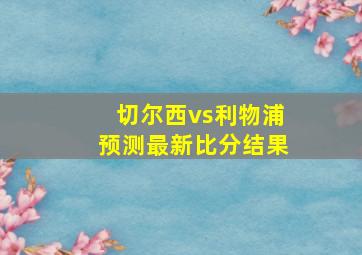 切尔西vs利物浦预测最新比分结果