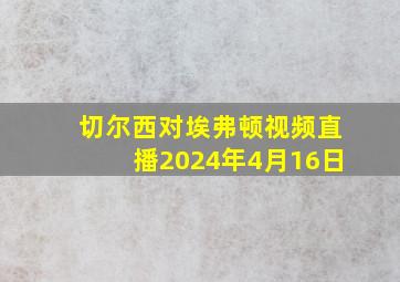 切尔西对埃弗顿视频直播2024年4月16日