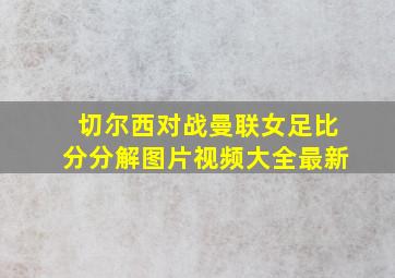 切尔西对战曼联女足比分分解图片视频大全最新