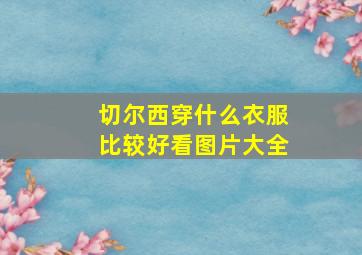 切尔西穿什么衣服比较好看图片大全