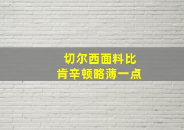 切尔西面料比肯辛顿略薄一点