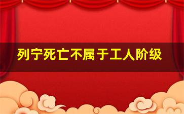 列宁死亡不属于工人阶级