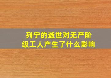 列宁的逝世对无产阶级工人产生了什么影响