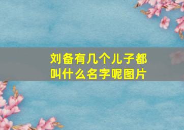 刘备有几个儿子都叫什么名字呢图片