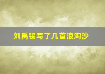 刘禹锡写了几首浪淘沙