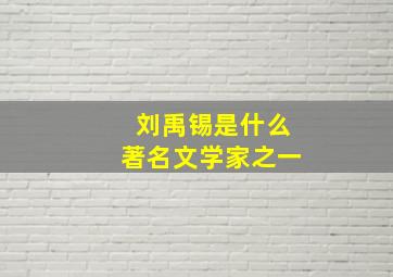 刘禹锡是什么著名文学家之一