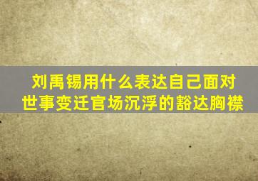 刘禹锡用什么表达自己面对世事变迁官场沉浮的豁达胸襟