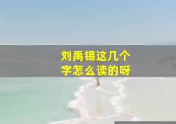 刘禹锡这几个字怎么读的呀