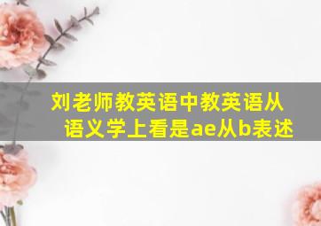 刘老师教英语中教英语从语义学上看是ae从b表述