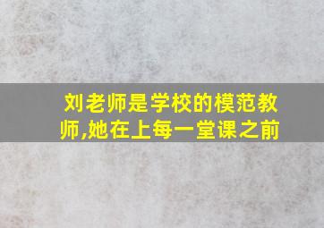 刘老师是学校的模范教师,她在上每一堂课之前