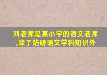 刘老师是某小学的语文老师,除了钻研语文学科知识外