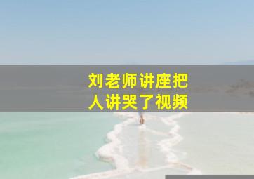 刘老师讲座把人讲哭了视频