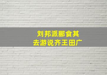 刘邦派郦食其去游说齐王田广