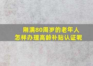 刚满80周岁的老年人怎样办理高龄补贴认证呢