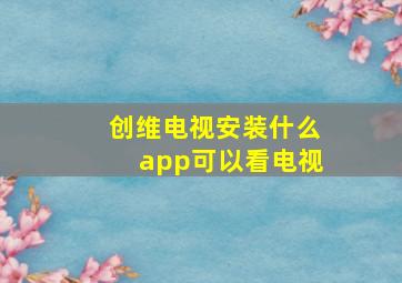 创维电视安装什么app可以看电视