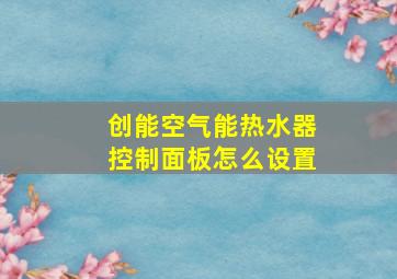 创能空气能热水器控制面板怎么设置