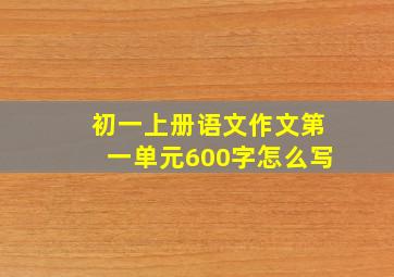 初一上册语文作文第一单元600字怎么写