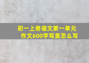 初一上册语文第一单元作文600字写景怎么写