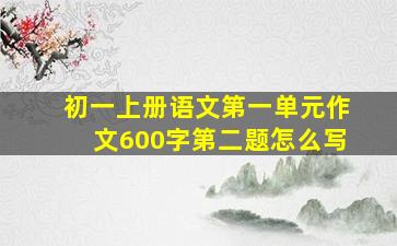 初一上册语文第一单元作文600字第二题怎么写