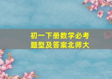 初一下册数学必考题型及答案北师大