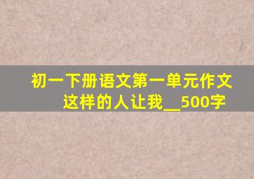 初一下册语文第一单元作文这样的人让我__500字