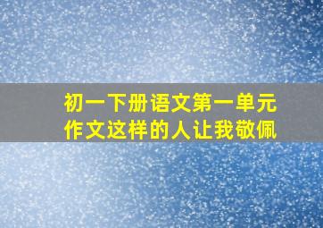 初一下册语文第一单元作文这样的人让我敬佩