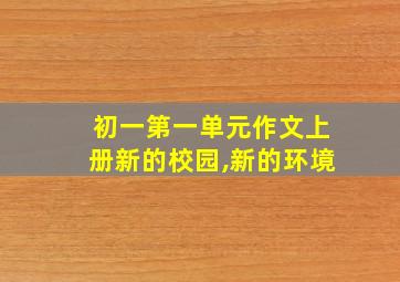 初一第一单元作文上册新的校园,新的环境