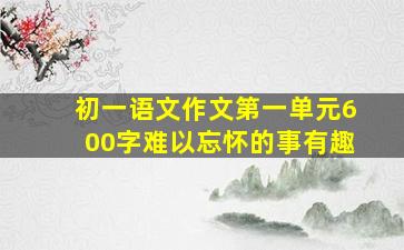 初一语文作文第一单元600字难以忘怀的事有趣