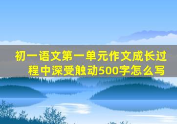 初一语文第一单元作文成长过程中深受触动500字怎么写