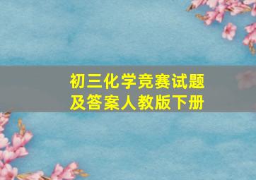 初三化学竞赛试题及答案人教版下册