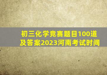 初三化学竞赛题目100道及答案2023河南考试时间