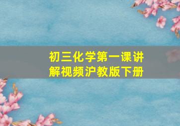 初三化学第一课讲解视频沪教版下册