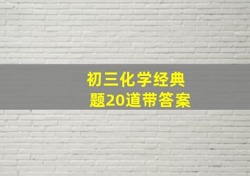 初三化学经典题20道带答案