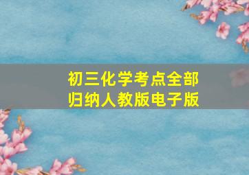 初三化学考点全部归纳人教版电子版