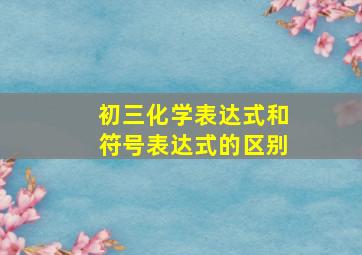 初三化学表达式和符号表达式的区别