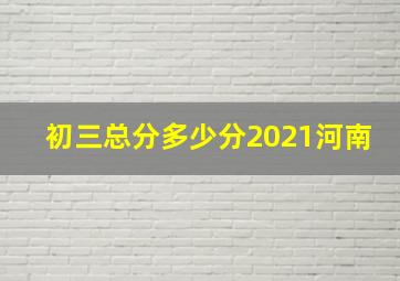 初三总分多少分2021河南