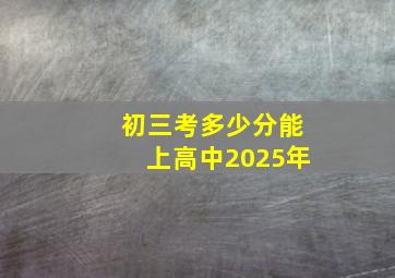 初三考多少分能上高中2025年