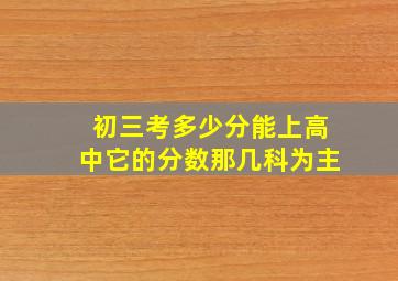 初三考多少分能上高中它的分数那几科为主