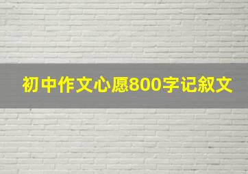 初中作文心愿800字记叙文